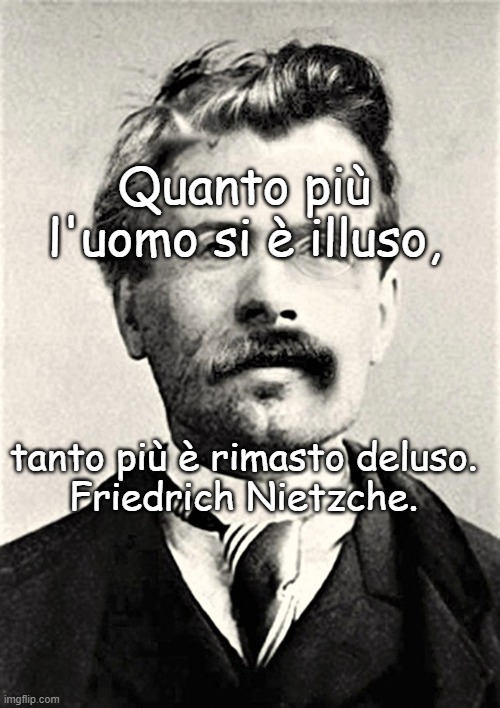 F. Nietzsche | Quanto più
l'uomo si è illuso, tanto più è rimasto deluso.

Friedrich Nietzche. | made w/ Imgflip meme maker