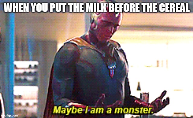 Maybe I am a monster | WHEN YOU PUT THE MILK BEFORE THE CEREAL | image tagged in maybe i am a monster | made w/ Imgflip meme maker