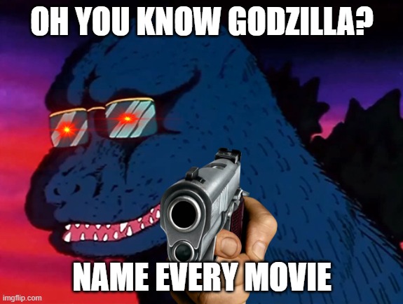Cash Money Godzilla | OH YOU KNOW GODZILLA? NAME EVERY MOVIE | image tagged in cash money godzilla | made w/ Imgflip meme maker