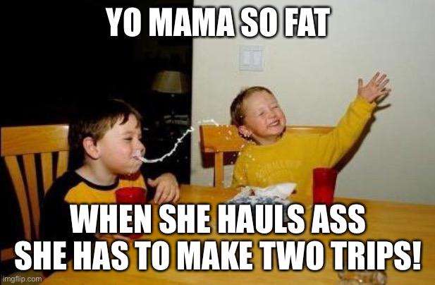Yo Momma So Fat | YO MAMA SO FAT; WHEN SHE HAULS ASS SHE HAS TO MAKE TWO TRIPS! | image tagged in yo momma so fat | made w/ Imgflip meme maker