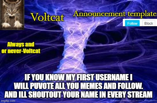 New Volcat Announcment template | IF YOU KNOW MY FIRST USERNAME I WILL PUVOTE ALL YOU MEMES AND FOLLOW. AND ILL SHOUTOUT YOUR NAME IN EVERY STREAM | image tagged in new volcat announcment template | made w/ Imgflip meme maker