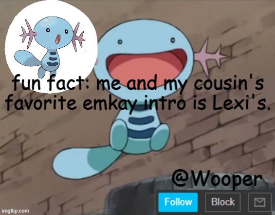 e | fun fact: me and my cousin's favorite emkay intro is Lexi's. | image tagged in wooper template | made w/ Imgflip meme maker