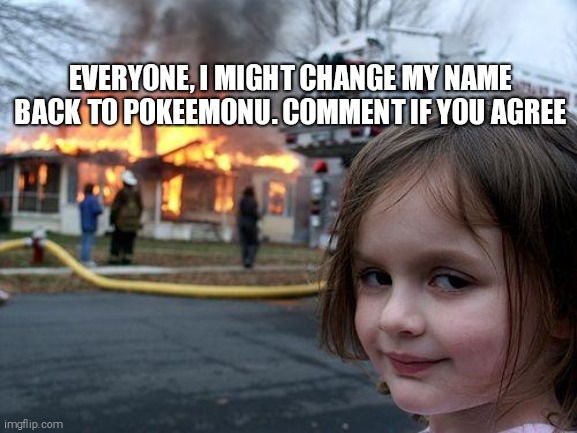 Disaster Girl | EVERYONE, I MIGHT CHANGE MY NAME BACK TO POKEEMONU. COMMENT IF YOU AGREE | image tagged in memes,disaster girl,announcement,comment,if you,agree | made w/ Imgflip meme maker