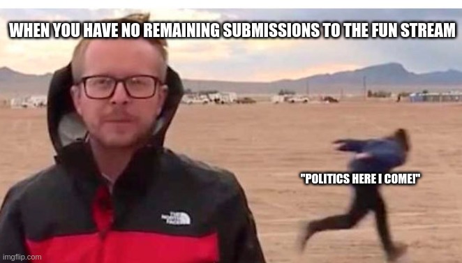 its true tho | WHEN YOU HAVE NO REMAINING SUBMISSIONS TO THE FUN STREAM; "POLITICS HERE I COME!" | image tagged in naruto run guy | made w/ Imgflip meme maker
