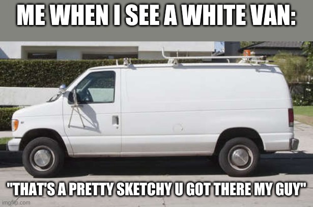 Big white van |  ME WHEN I SEE A WHITE VAN:; "THAT'S A PRETTY SKETCHY U GOT THERE MY GUY" | image tagged in big white van | made w/ Imgflip meme maker