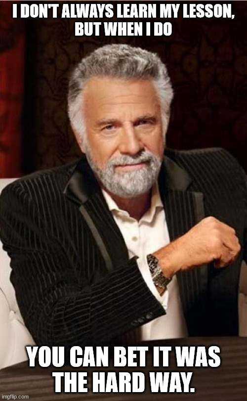 The Hard Way | I DON'T ALWAYS LEARN MY LESSON,
BUT WHEN I DO; YOU CAN BET IT WAS
THE HARD WAY. | image tagged in lesson,learn,hard way,humor | made w/ Imgflip meme maker