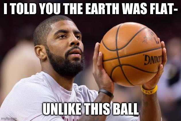 kyrie irving | I TOLD YOU THE EARTH WAS FLAT- UNLIKE THIS BALL | image tagged in kyrie irving | made w/ Imgflip meme maker