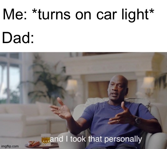 ...and I took that personally | Me: *turns on car light*; Dad: | image tagged in and i took that personally | made w/ Imgflip meme maker