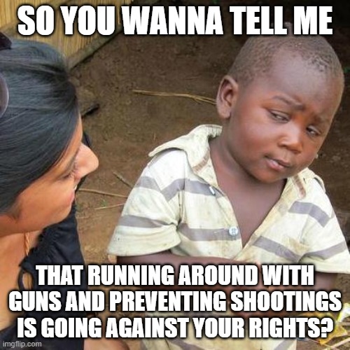 Third World Skeptical Kid | SO YOU WANNA TELL ME; THAT RUNNING AROUND WITH GUNS AND PREVENTING SHOOTINGS IS GOING AGAINST YOUR RIGHTS? | image tagged in memes,third world skeptical kid | made w/ Imgflip meme maker