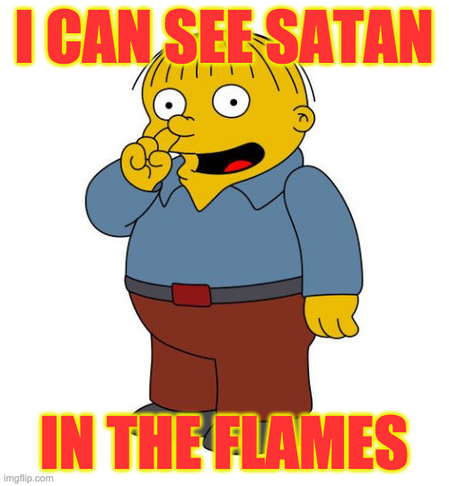Ralph Wiggums Picking Nose | I CAN SEE SATAN IN THE FLAMES | image tagged in ralph wiggums picking nose | made w/ Imgflip meme maker