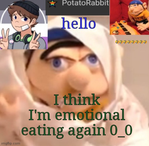 o k . . .             . . .. . . .. . . ... .. | hello; 🤣🤣🤣🤣🤣🤣🤣🤣; I think I'm emotional eating again 0_0 | image tagged in potatorabbit announcement template | made w/ Imgflip meme maker