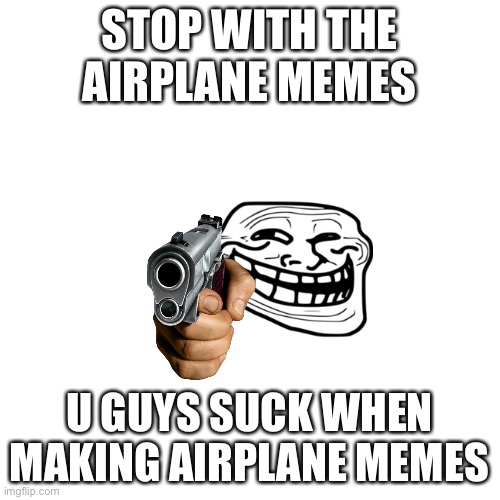 Please stop | STOP WITH THE AIRPLANE MEMES; U GUYS SUCK WHEN MAKING AIRPLANE MEMES | image tagged in memes,blank transparent square | made w/ Imgflip meme maker