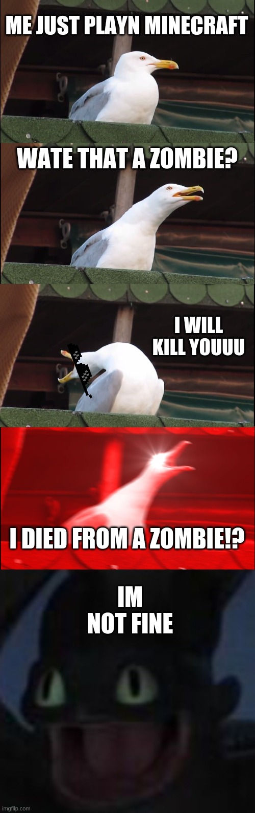 i died to a zombie .-. | ME JUST PLAYN MINECRAFT; WATE THAT A ZOMBIE? I WILL KILL YOUUU; IM NOT FINE; I DIED FROM A ZOMBIE!? | image tagged in memes,inhaling seagull,how to train your dragon 3 | made w/ Imgflip meme maker