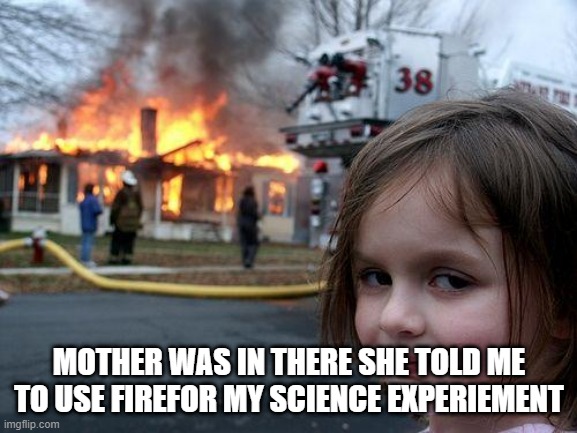 Disaster Girl | MOTHER WAS IN THERE SHE TOLD ME TO USE FIREFOR MY SCIENCE EXPERIEMENT | image tagged in memes,disaster girl | made w/ Imgflip meme maker