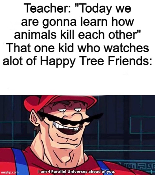 And then that's how a moose kills a cub by accident | Teacher: "Today we are gonna learn how animals kill each other"
That one kid who watches alot of Happy Tree Friends: | image tagged in i am 4 parallel universes ahead of you | made w/ Imgflip meme maker