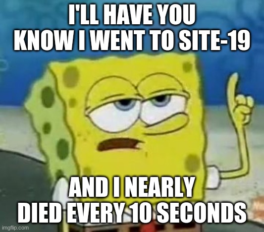spongebob scp | I'LL HAVE YOU KNOW I WENT TO SITE-19; AND I NEARLY DIED EVERY 10 SECONDS | image tagged in memes,i'll have you know spongebob,scp | made w/ Imgflip meme maker