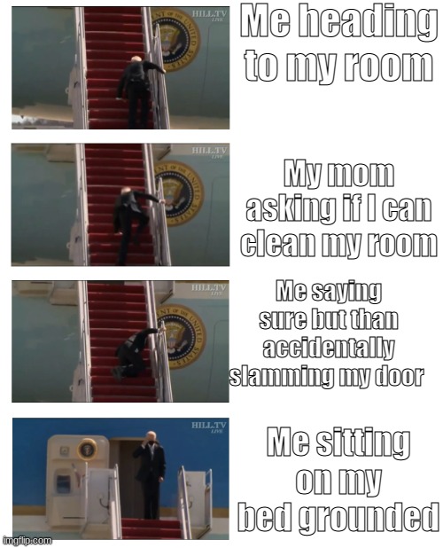 To true tho lol lol | Me heading to my room; My mom asking if I can clean my room; Me saying sure but than accidentally slamming my door; Me sitting on my bed grounded | image tagged in biden falling down stares,memes | made w/ Imgflip meme maker