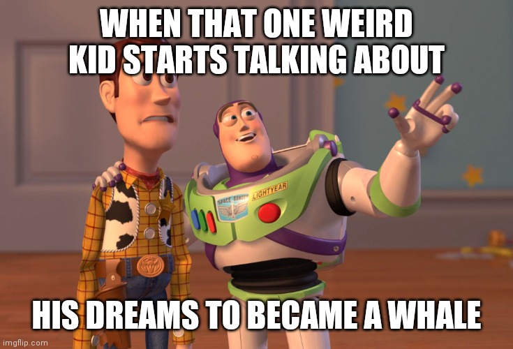 X, X Everywhere | WHEN THAT ONE WEIRD KID STARTS TALKING ABOUT; HIS DREAMS TO BECAME A WHALE | image tagged in memes,x x everywhere | made w/ Imgflip meme maker