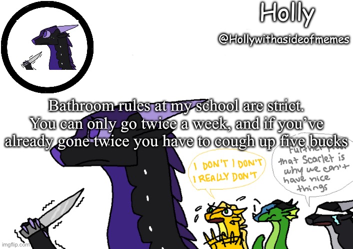 Holly announcement Wings Of Fire | Bathroom rules at my school are strict. You can only go twice a week, and if you’ve already gone twice you have to cough up five bucks | image tagged in holly announcement wings of fire | made w/ Imgflip meme maker
