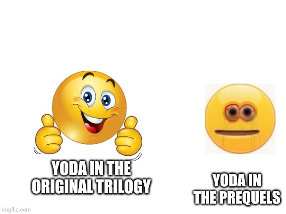 Blank White Template | YODA IN THE PREQUELS; YODA IN THE ORIGINAL TRILOGY | image tagged in blank white template | made w/ Imgflip meme maker