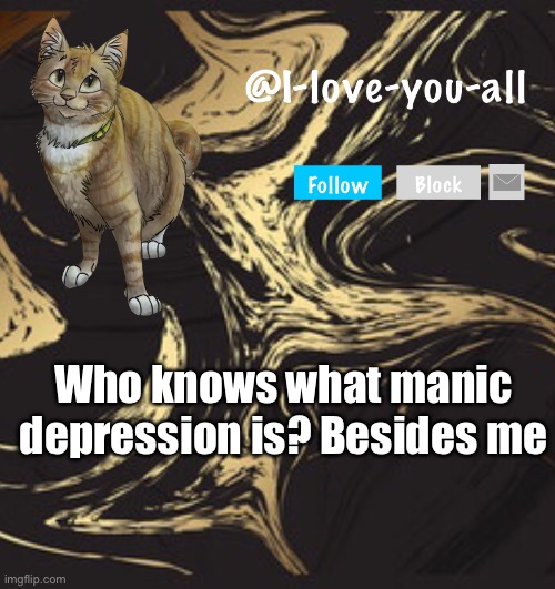 I-love-you-all announcement template | Who knows what manic depression is? Besides me | image tagged in i-love-you-all announcement template | made w/ Imgflip meme maker