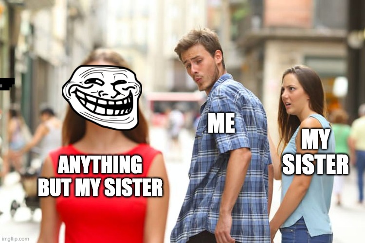 Distracted Boyfriend Meme | ME; MY SISTER; ANYTHING BUT MY SISTER | image tagged in memes,distracted boyfriend | made w/ Imgflip meme maker