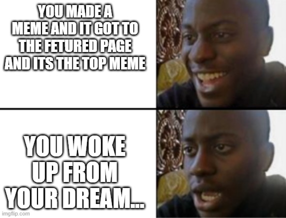 perfect meme in dream | YOU MADE A MEME AND IT GOT TO THE FETURED PAGE AND ITS THE TOP MEME; YOU WOKE UP FROM YOUR DREAM... | image tagged in oh yeah oh no | made w/ Imgflip meme maker