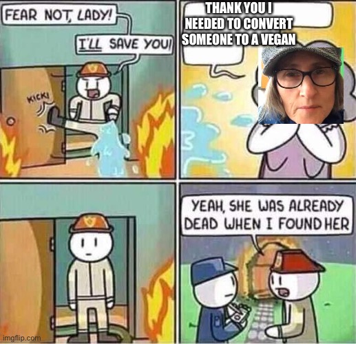 Yeah she was long gone...... | THANK YOU I NEEDED TO CONVERT SOMEONE TO A VEGAN | image tagged in tik tok sucks,yeah she was already dead when i found here,dank memes | made w/ Imgflip meme maker