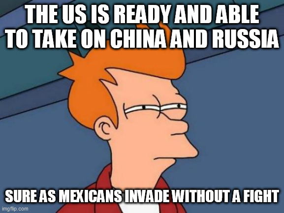 Futurama Fry | THE US IS READY AND ABLE TO TAKE ON CHINA AND RUSSIA; SURE AS MEXICANS INVADE WITHOUT A FIGHT | image tagged in memes,futurama fry | made w/ Imgflip meme maker