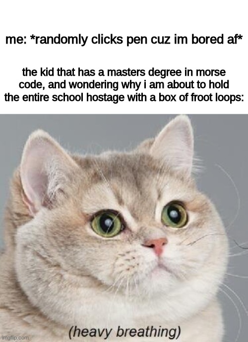 i wonder how that would turn out... |  me: *randomly clicks pen cuz im bored af*; the kid that has a masters degree in morse code, and wondering why i am about to hold the entire school hostage with a box of froot loops: | image tagged in memes,heavy breathing cat | made w/ Imgflip meme maker