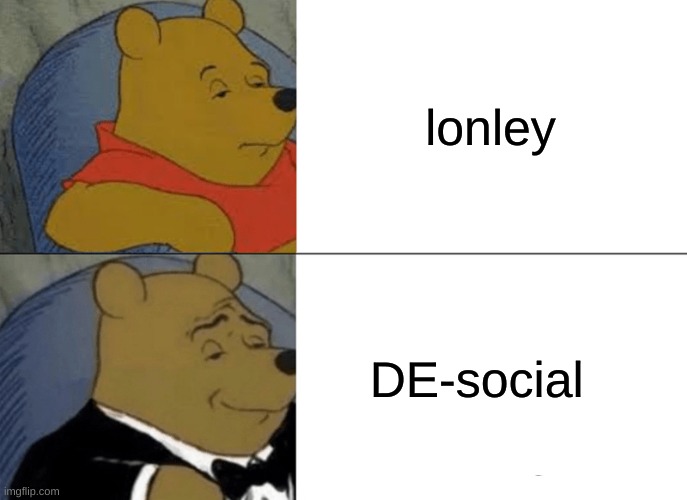 Tuxedo Winnie The Pooh Meme | lonely; DE-social | image tagged in memes,tuxedo winnie the pooh | made w/ Imgflip meme maker
