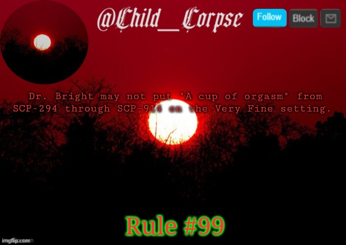 Lmfao. | Dr. Bright may not put "A cup of orgasm" from SCP-294 through SCP-914 on the Very Fine setting. Rule #99 | image tagged in t | made w/ Imgflip meme maker