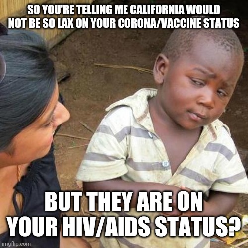 Accurate? | SO YOU'RE TELLING ME CALIFORNIA WOULD NOT BE SO LAX ON YOUR CORONA/VACCINE STATUS; BUT THEY ARE ON YOUR HIV/AIDS STATUS? | image tagged in third world skeptical kid,stupid liberals,liberal hypocrisy,coronavirus,covidiots,aids | made w/ Imgflip meme maker