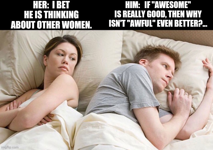 I bet he is thinking |  HER:  I BET HE IS THINKING ABOUT OTHER WOMEN. HIM:   IF "AWESOME" IS REALLY GOOD, THEN WHY ISN'T "AWFUL" EVEN BETTER?... | image tagged in i bet he is thinking | made w/ Imgflip meme maker