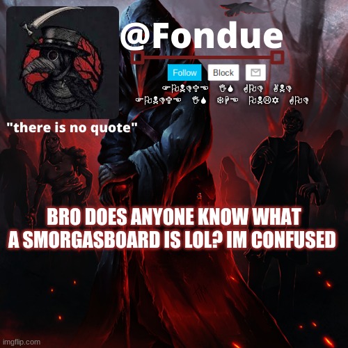 Bro what is a SmorgasBoard | BRO DOES ANYONE KNOW WHAT A SMORGASBOARD IS LOL? IM CONFUSED | image tagged in fondue 049,funny | made w/ Imgflip meme maker