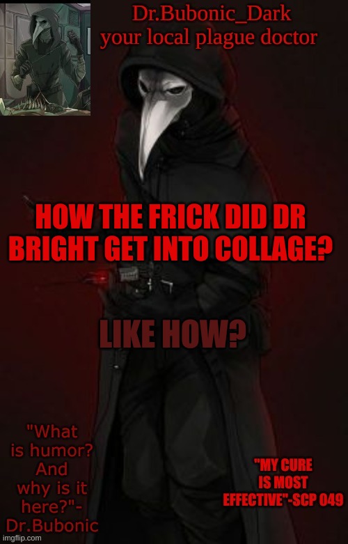 Bubonic Boi | HOW THE FRICK DID DR BRIGHT GET INTO COLLAGE? LIKE HOW? | image tagged in bubonic boi | made w/ Imgflip meme maker