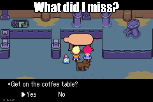 Did I miss anything? | What did I miss? | image tagged in get on the coffee table,mother 3 | made w/ Imgflip meme maker