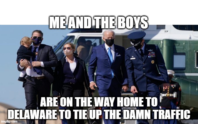 Stop Coming Home Joe! | ME AND THE BOYS; ARE ON THE WAY HOME TO DELAWARE TO TIE UP THE DAMN TRAFFIC | image tagged in me and the boys,joe biden | made w/ Imgflip meme maker