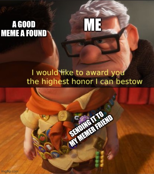 My highest honor... | ME; A GOOD MEME A FOUND; SENDING IT TO MY MEMER FRIEND | image tagged in up highest honor | made w/ Imgflip meme maker