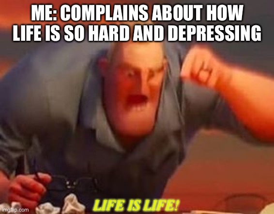 Mr incredible mad | ME: COMPLAINS ABOUT HOW LIFE IS SO HARD AND DEPRESSING; LIFE IS LIFE! | image tagged in mr incredible mad | made w/ Imgflip meme maker