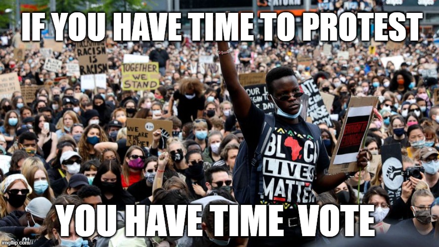 If you have time to protest you have time to vote. | IF YOU HAVE TIME TO PROTEST; YOU HAVE TIME  VOTE | image tagged in black lives matter,protest,wasting time,protests,corruption | made w/ Imgflip meme maker