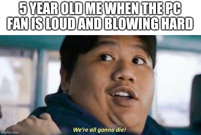 I still get scared, tho | 5 YEAR OLD ME WHEN THE PC FAN IS LOUD AND BLOWING HARD | image tagged in we're all gonna die | made w/ Imgflip meme maker