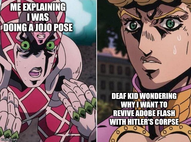 Concerned Giorno | ME EXPLAINING I WAS DOING A JOJO POSE; DEAF KID WONDERING WHY I WANT TO REVIVE ADOBE FLASH WITH HITLER'S CORPSE | image tagged in concerned giorno | made w/ Imgflip meme maker