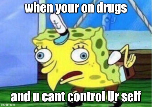 Mocking Spongebob | when your on drugs; and u cant control Ur self | image tagged in memes,mocking spongebob | made w/ Imgflip meme maker
