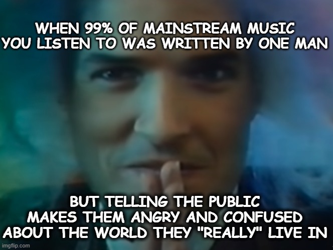 Based Cognitive Dissonance | WHEN 99% OF MAINSTREAM MUSIC YOU LISTEN TO WAS WRITTEN BY ONE MAN; BUT TELLING THE PUBLIC MAKES THEM ANGRY AND CONFUSED ABOUT THE WORLD THEY "REALLY" LIVE IN | image tagged in illuminati,new world order,music | made w/ Imgflip meme maker