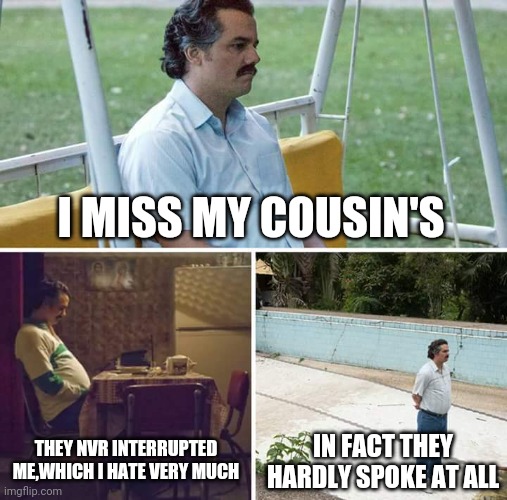 Sad Pablo Escobar | I MISS MY COUSIN'S; THEY NVR INTERRUPTED ME,WHICH I HATE VERY MUCH; IN FACT THEY HARDLY SPOKE AT ALL | image tagged in memes,sad pablo escobar | made w/ Imgflip meme maker