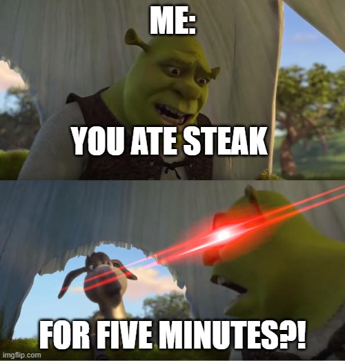 Shrek For Five Minutes | ME:; YOU ATE STEAK; FOR FIVE MINUTES?! | image tagged in shrek for five minutes | made w/ Imgflip meme maker