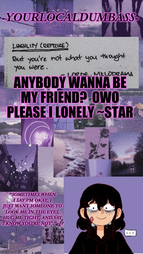 qwq | ANYBODY WANNA BE MY FRIEND?  OWO PLEASE I LONELY ~STAR | image tagged in dumbass 2 | made w/ Imgflip meme maker