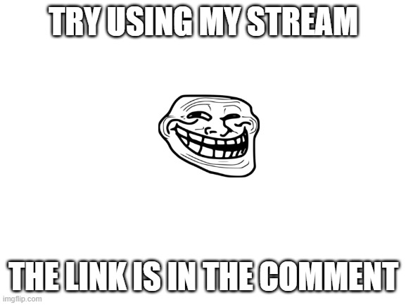 https://imgflip.com/m/funny_comedy_streams | TRY USING MY STREAM; THE LINK IS IN THE COMMENT | image tagged in blank white template | made w/ Imgflip meme maker