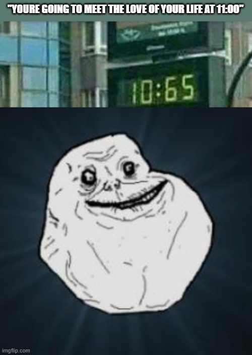 Forever alone | "YOURE GOING TO MEET THE LOVE OF YOUR LIFE AT 11:00" | image tagged in memes,forever alone | made w/ Imgflip meme maker